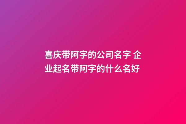 喜庆带阿字的公司名字 企业起名带阿字的什么名好-第1张-公司起名-玄机派